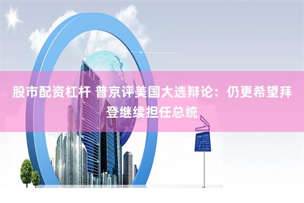 股市配资杠杆 普京评美国大选辩论：仍更希望拜登继续担任总统