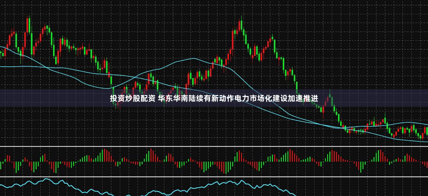 投资炒股配资 华东华南陆续有新动作电力市场化建设加速推进