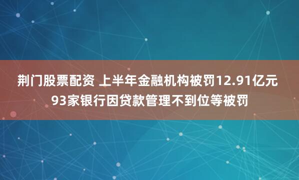 荆门股票配资 上半年金融机构被罚12.91亿元 93家银行因贷款管理不到位等被罚