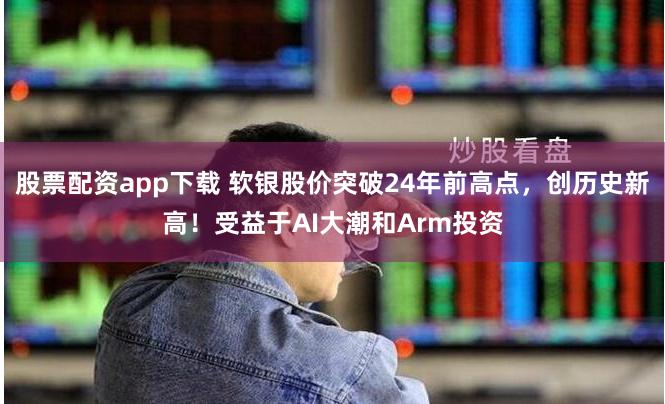股票配资app下载 软银股价突破24年前高点，创历史新高！受益于AI大潮和Arm投资