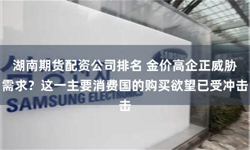 湖南期货配资公司排名 金价高企正威胁需求？这一主要消费国的购买欲望已受冲击