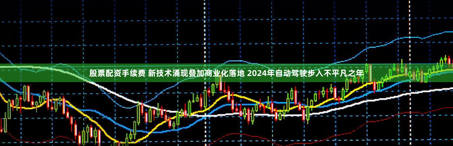 股票配资手续费 新技术涌现叠加商业化落地 2024年自动驾驶步入不平凡之年