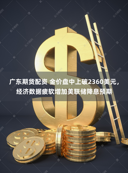 广东期货配资 金价盘中上破2360美元，经济数据疲软增加美联储降息预期