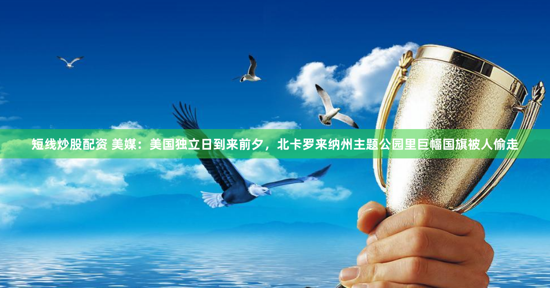 短线炒股配资 美媒：美国独立日到来前夕，北卡罗来纳州主题公园里巨幅国旗被人偷走