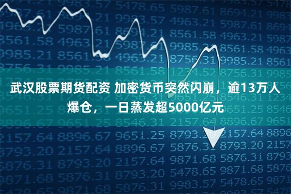 武汉股票期货配资 加密货币突然闪崩，逾13万人爆仓，一日蒸发超5000亿元