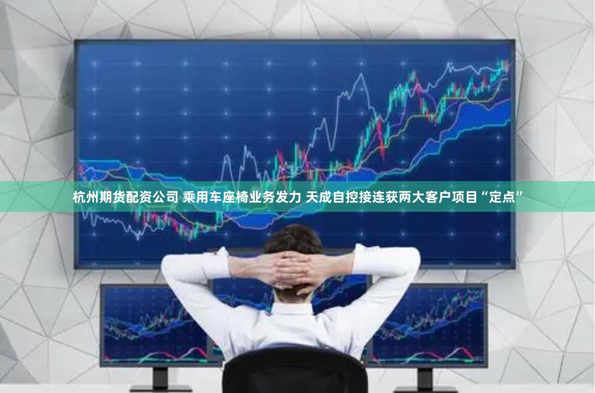 杭州期货配资公司 乘用车座椅业务发力 天成自控接连获两大客户项目“定点”