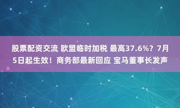 股票配资交流 欧盟临时加税 最高37.6%？7月5日起生效！商务部最新回应 宝马董事长发声