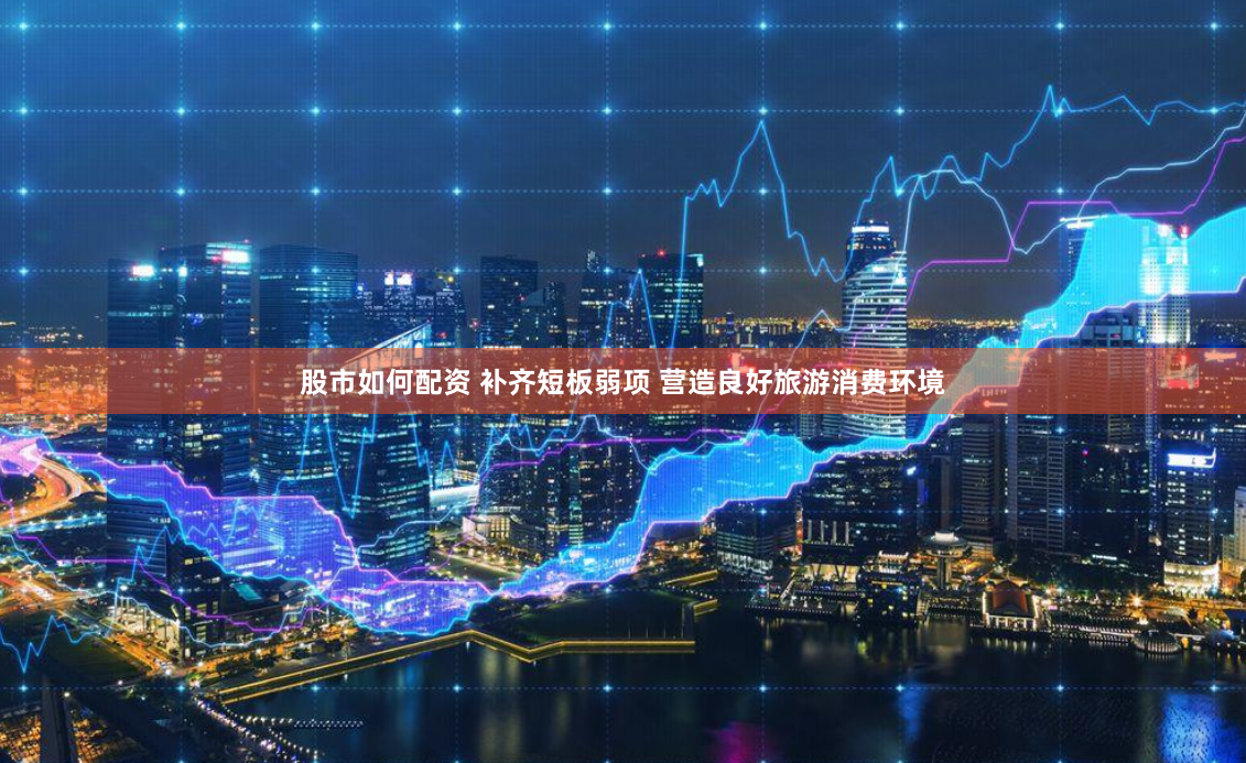 股市如何配资 补齐短板弱项 营造良好旅游消费环境