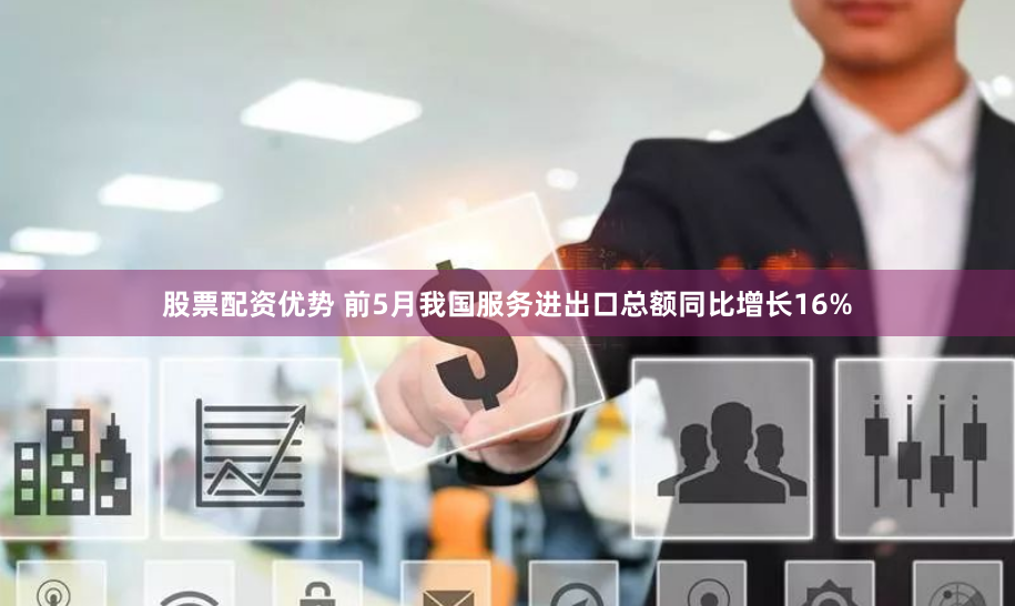 股票配资优势 前5月我国服务进出口总额同比增长16%