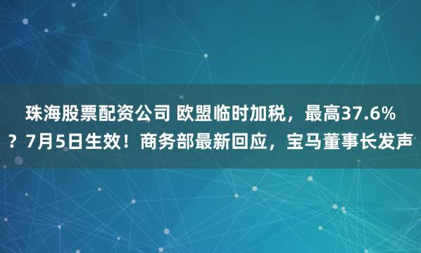 珠海股票配资公司 欧盟临时加税，最高37.6%？7月5日生效！商务部最新回应，宝马董事长发声