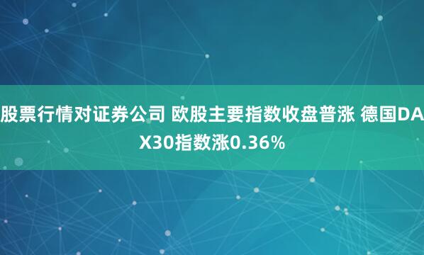 股票行情对证券公司 欧股主要指数收盘普涨 德国DAX30指数涨0.36%