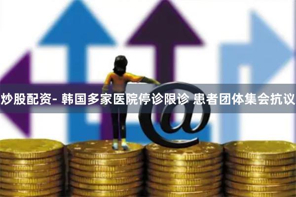 炒股配资- 韩国多家医院停诊限诊 患者团体集会抗议