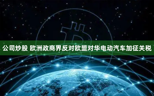 公司炒股 欧洲政商界反对欧盟对华电动汽车加征关税
