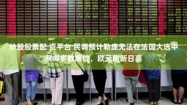 炒股股票配 资平台 民调预计勒庞无法在法国大选中获得多数席位，欧元刷新日高