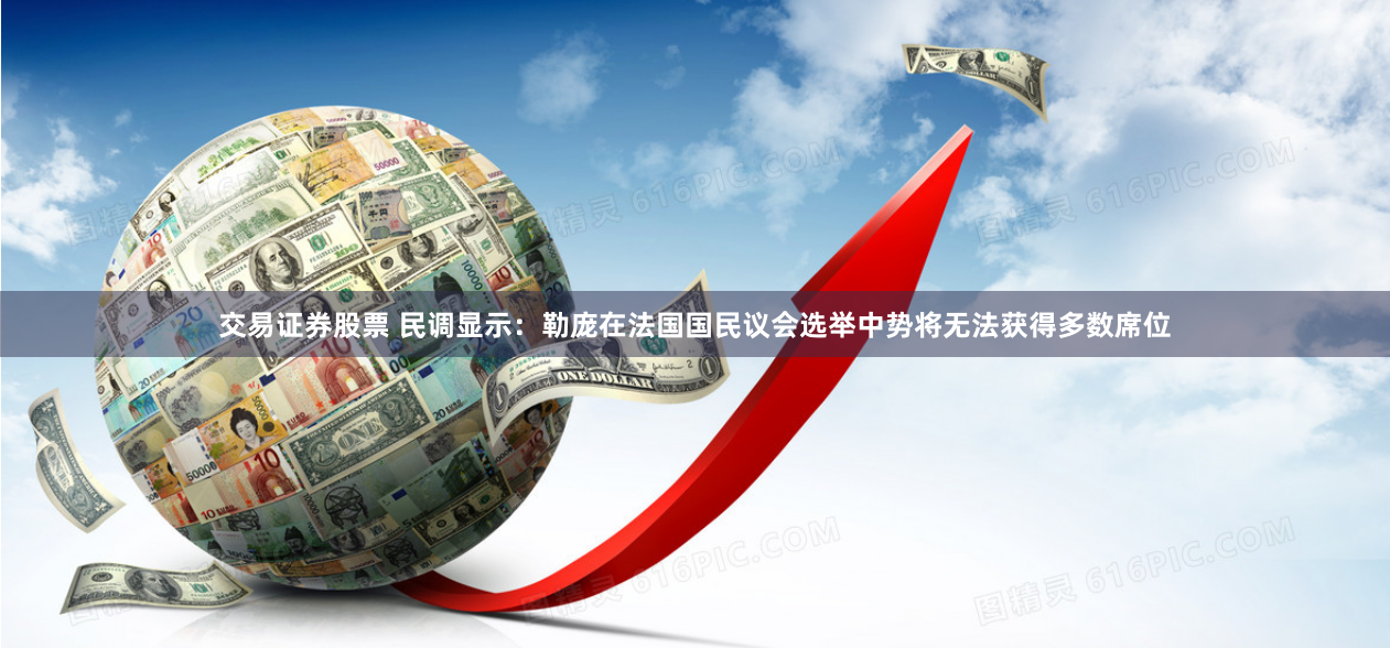 交易证券股票 民调显示：勒庞在法国国民议会选举中势将无法获得多数席位