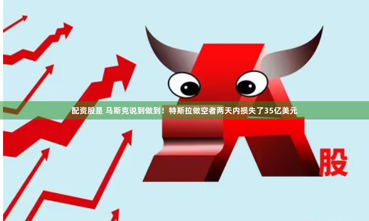 配资股是 马斯克说到做到！特斯拉做空者两天内损失了35亿美元