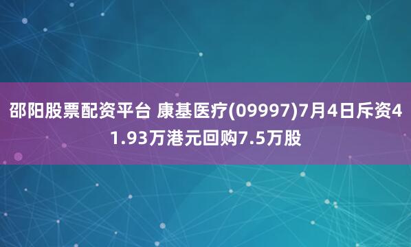 邵阳股票配资平台 康基医疗(09997)7月4日斥资41.93万港元回购7.5万股