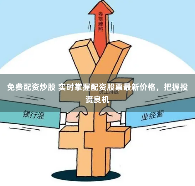 免费配资炒股 实时掌握配资股票最新价格，把握投资良机