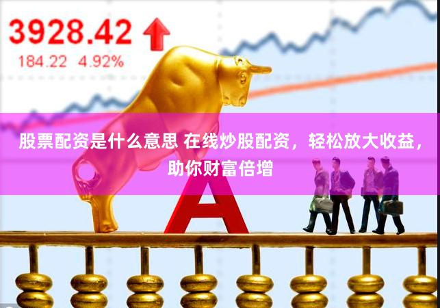 股票配资是什么意思 在线炒股配资，轻松放大收益，助你财富倍增