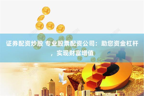 证券配资炒股 专业股票配资公司：助您资金杠杆，实现财富增值