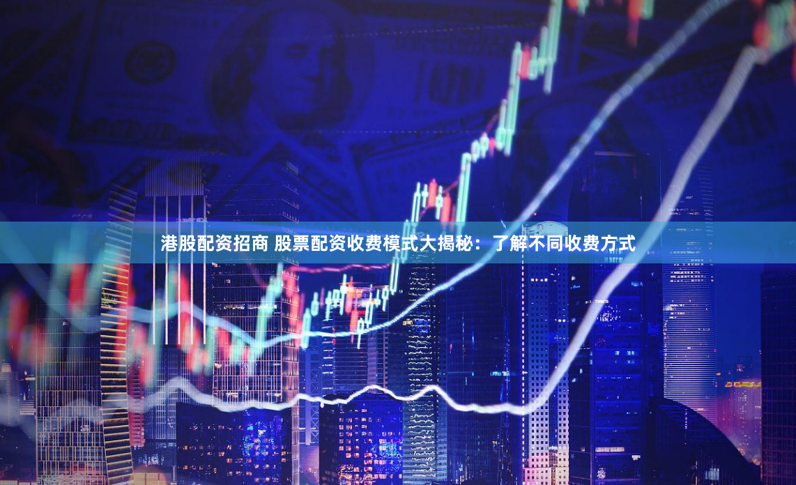 港股配资招商 股票配资收费模式大揭秘：了解不同收费方式