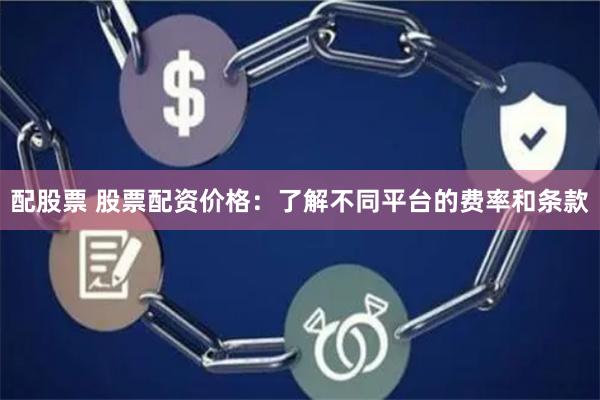 配股票 股票配资价格：了解不同平台的费率和条款
