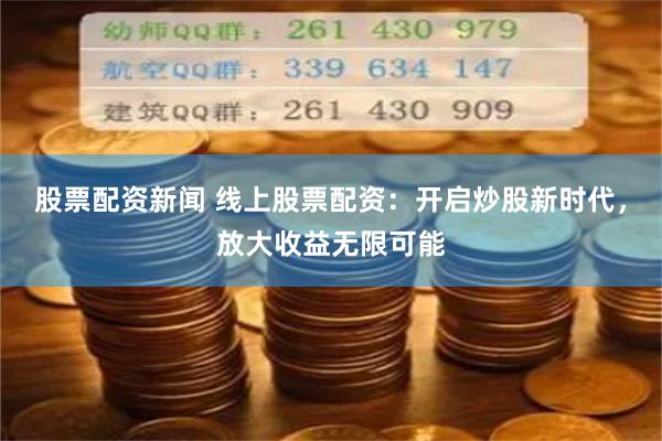股票配资新闻 线上股票配资：开启炒股新时代，放大收益无限可能