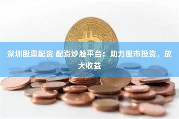 深圳股票配资 配资炒股平台：助力股市投资，放大收益