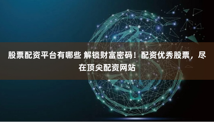 股票配资平台有哪些 解锁财富密码！配资优秀股票，尽在顶尖配资网站