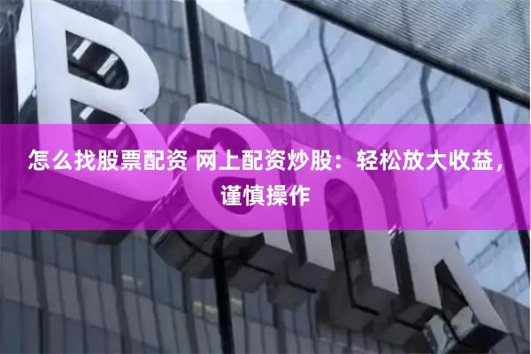 怎么找股票配资 网上配资炒股：轻松放大收益，谨慎操作