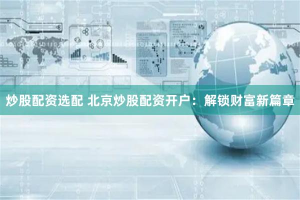炒股配资选配 北京炒股配资开户：解锁财富新篇章