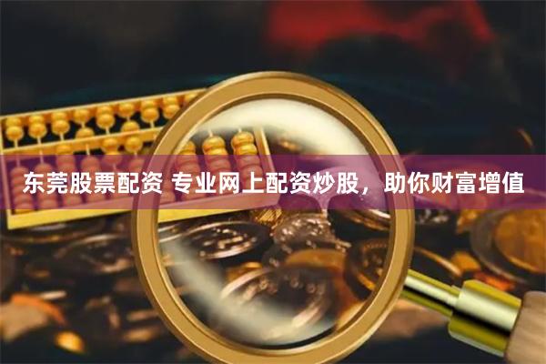 东莞股票配资 专业网上配资炒股，助你财富增值