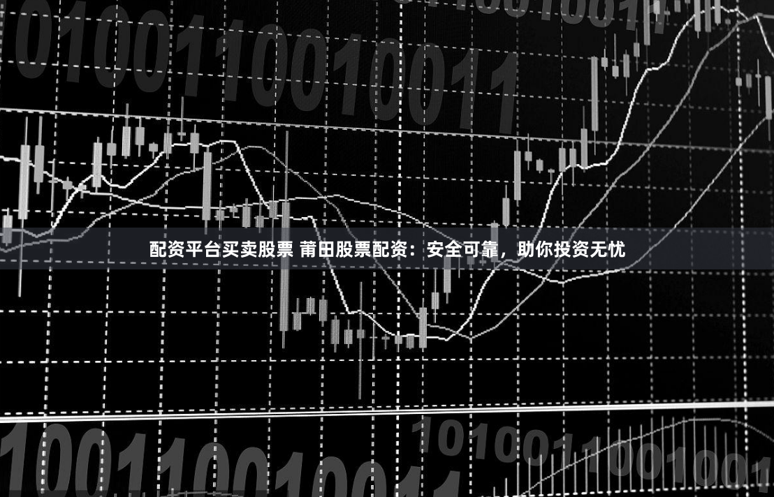 配资平台买卖股票 莆田股票配资：安全可靠，助你投资无忧