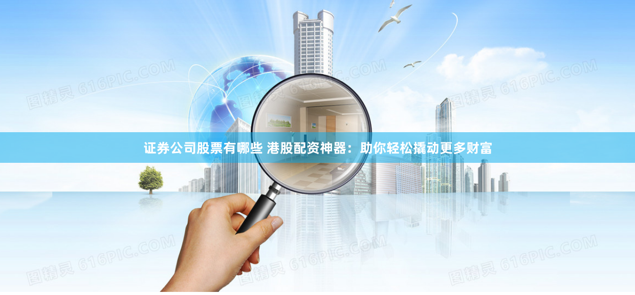 证券公司股票有哪些 港股配资神器：助你轻松撬动更多财富