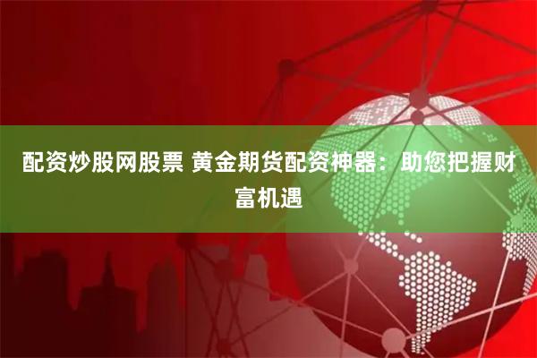 配资炒股网股票 黄金期货配资神器：助您把握财富机遇