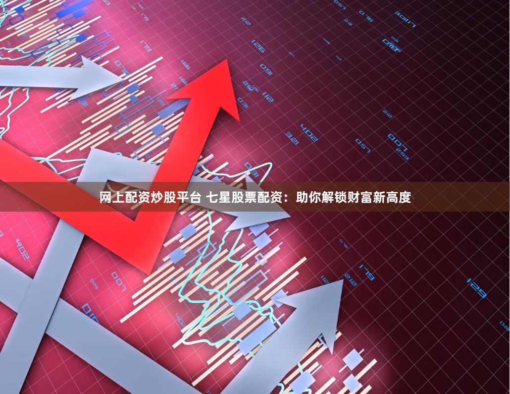 网上配资炒股平台 七星股票配资：助你解锁财富新高度