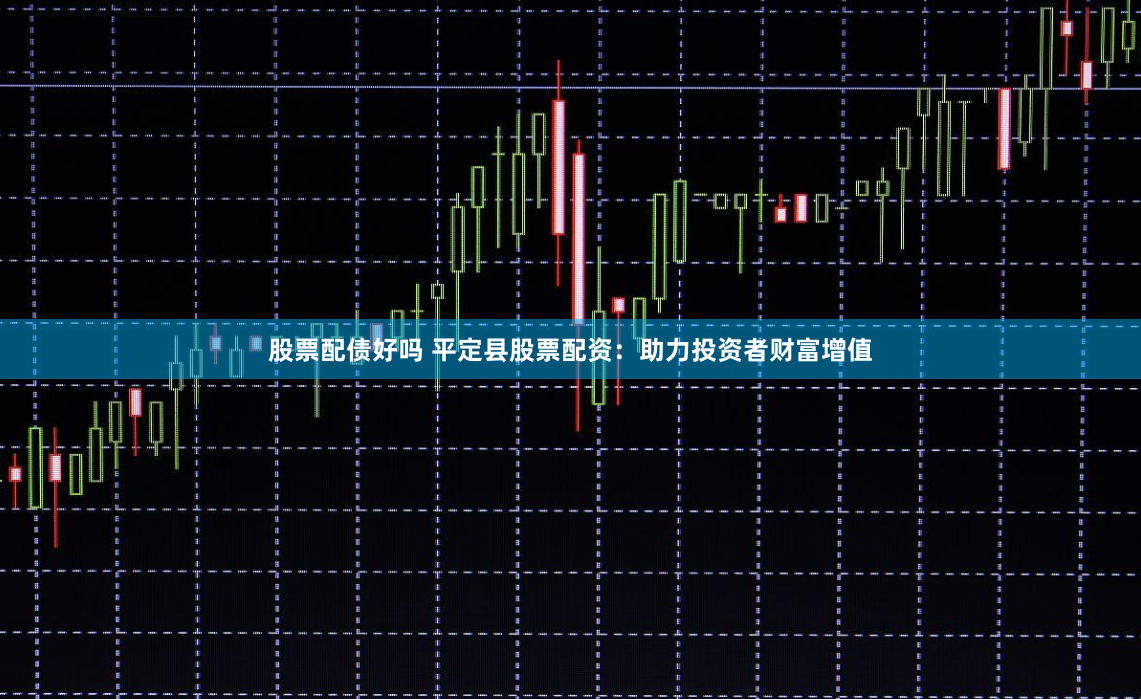 股票配债好吗 平定县股票配资：助力投资者财富增值