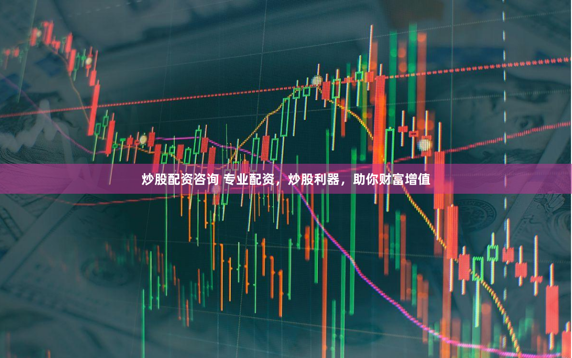 炒股配资咨询 专业配资，炒股利器，助你财富增值