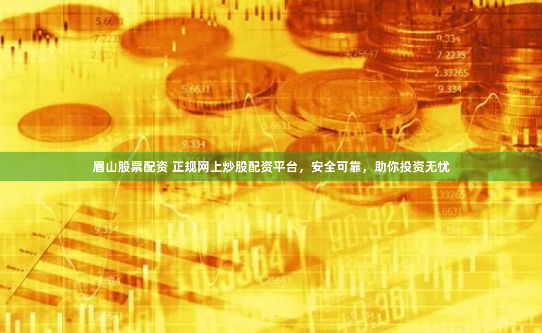 眉山股票配资 正规网上炒股配资平台，安全可靠，助你投资无忧