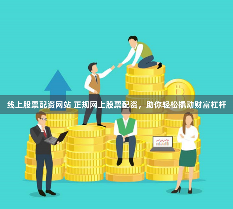 线上股票配资网站 正规网上股票配资，助你轻松撬动财富杠杆