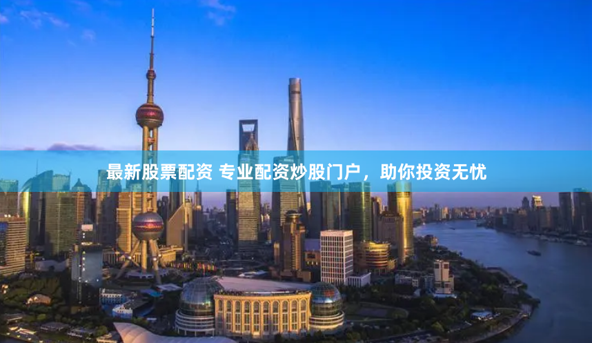 最新股票配资 专业配资炒股门户，助你投资无忧