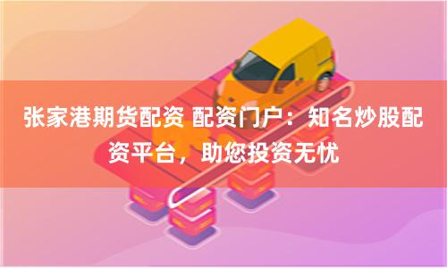 张家港期货配资 配资门户：知名炒股配资平台，助您投资无忧