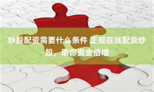 炒股配资需要什么条件 正规在线配资炒股，助你资金倍增