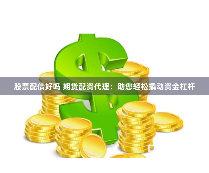 股票配债好吗 期货配资代理：助您轻松撬动资金杠杆
