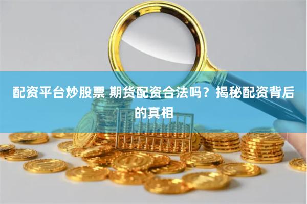 配资平台炒股票 期货配资合法吗？揭秘配资背后的真相