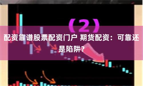配资靠谱股票配资门户 期货配资：可靠还是陷阱？