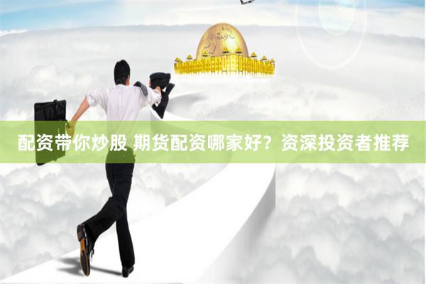 配资带你炒股 期货配资哪家好？资深投资者推荐