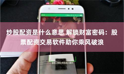 炒股配资是什么意思 解锁财富密码：股票配资交易软件助你乘风破浪