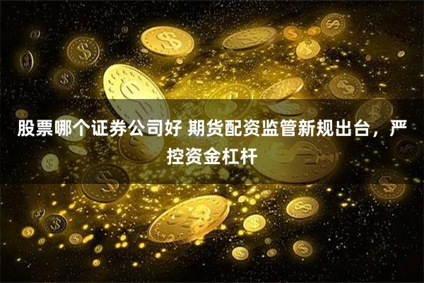 股票哪个证券公司好 期货配资监管新规出台，严控资金杠杆