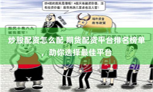 炒股配资怎么配 期货配资平台排名榜单，助你选择最佳平台